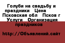 Голуби на свадьбу и праздники › Цена ­ 10 - Псковская обл., Псков г. Услуги » Организация праздников   